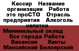 Кассир › Название организации ­ Работа-это проСТО › Отрасль предприятия ­ Алкоголь, напитки › Минимальный оклад ­ 1 - Все города Работа » Вакансии   . Ханты-Мансийский,Белоярский г.